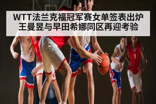 WTT法兰克福冠军赛女单签表出炉王曼昱与早田希娜同区再迎考验