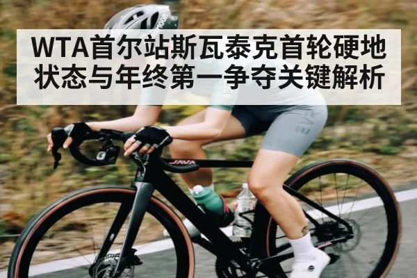 WTA首尔站斯瓦泰克首轮硬地状态与年终第一争夺关键解析